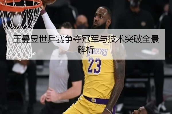 王曼昱世乒赛争夺冠军与技术突破全景解析